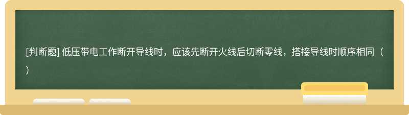 低压带电工作断开导线时，应该先断开火线后切断零线，搭接导线时顺序相同（）