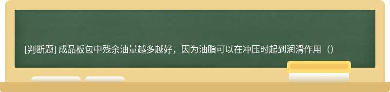 成品板包中残余油量越多越好，因为油脂可以在冲压时起到润滑作用（）