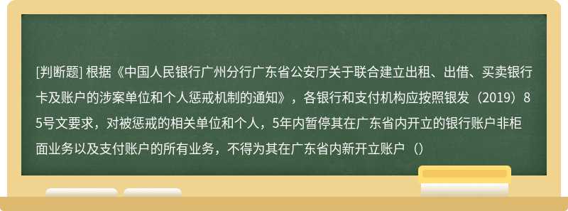 根据《中国人民银行广州分行广东省公安厅关于联合建立出租、出借、买卖银行卡及账户的涉案单位和个人惩戒机制的通知》，各银行和支付机构应按照银发（2019）85号文要求，对被惩戒的相关单位和个人，5年内暂停其在广东省内开立的银行账户非柜面业务以及支付账户的所有业务，不得为其在广东省内新开立账户（）