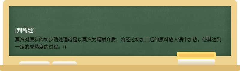 蒸汽对原料的初步熟处理就是以蒸汽为辐射介质，将经过初加工后的原料放入锅中加热，使其达到一定的成熟度的过程。()