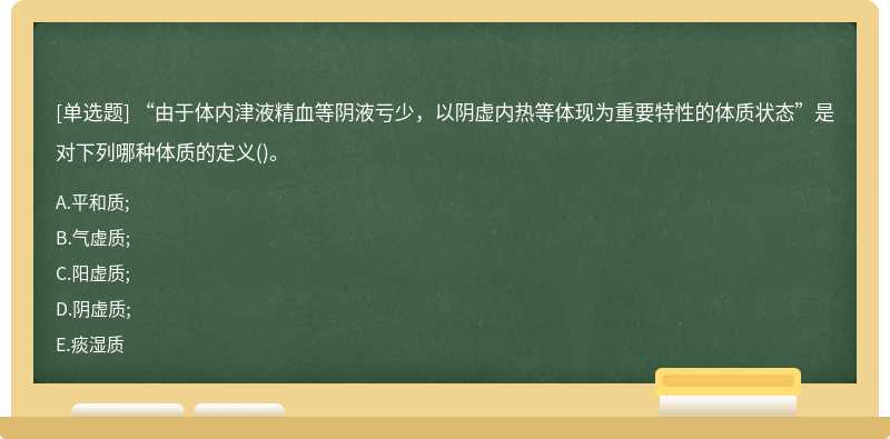 “由于体内津液精血等阴液亏少，以阴虚内热等体现为重要特性的体质状态”是对下列哪种体质的定义()。