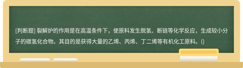 裂解炉的作用是在高温条件下，使原料发生脱氢、断链等化学反应，生成较小分子的碳氢化合物。其目的是获得大量的乙烯、丙烯、丁二烯等有机化工原料。()