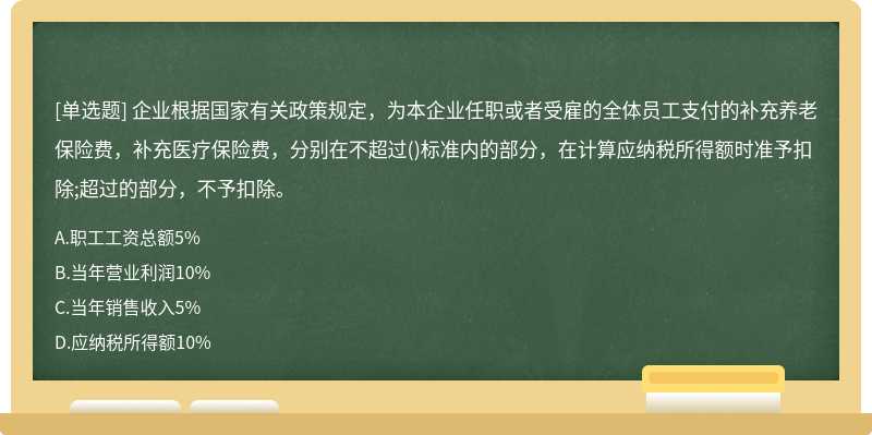 企业根据国家有关政策规定，为本企业任职或者受雇的全体员工支付的补充养老保险费，补充医疗保险费，分别在不超过()标准内的部分，在计算应纳税所得额时准予扣除;超过的部分，不予扣除。