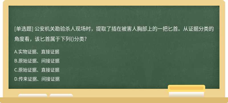 公安机关勘验杀人现场时，提取了插在被害人胸部上的一把匕首。从证据分类的角度看，该匕首属于下列()分类?