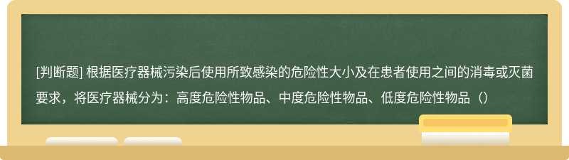 根据医疗器械污染后使用所致感染的危险性大小及在患者使用之间的消毒或灭菌要求，将医疗器械分为：高度危险性物品、中度危险性物品、低度危险性物品（）