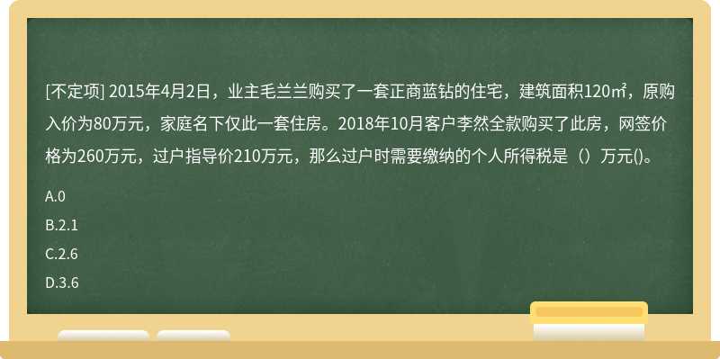 2015年4月2日，业主毛兰兰购买了一套正商蓝钻的住宅，建筑面积120㎡，原购入价为80万元，家庭名下仅此一套住房。2018年10月客户李然全款购买了此房，网签价格为260万元，过户指导价210万元，那么过户时需要缴纳的个人所得税是（）万元()。