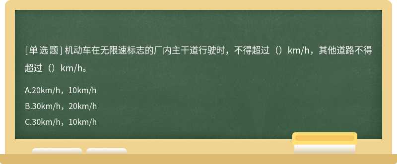 机动车在无限速标志的厂内主干道行驶时，不得超过（）km/h，其他道路不得超过（）km/h。