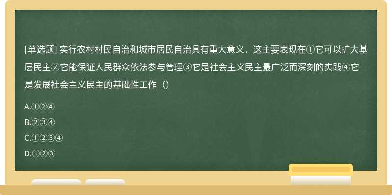 实行农村村民自治和城市居民自治具有重大意义。这主要表现在①它可以扩大基层民主②它能保证人民群众依法参与管理③它是社会主义民主最广泛而深刻的实践④它是发展社会主义民主的基础性工作（）