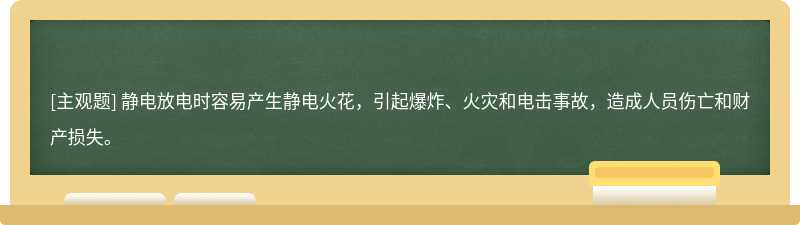 静电放电时容易产生静电火花，引起爆炸、火灾和电击事故，造成人员伤亡和财产损失。