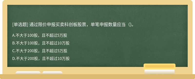 通过限价申报买卖科创板股票，单笔申报数量应当()。