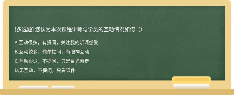 您认为本次课程讲师与学员的互动情况如何（）