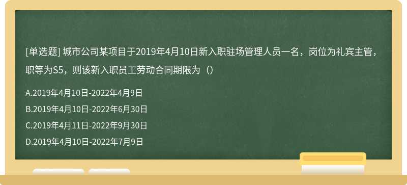 城市公司某项目于2019年4月10日新入职驻场管理人员一名，岗位为礼宾主管，职等为S5，则该新入职员工劳动合同期限为（）