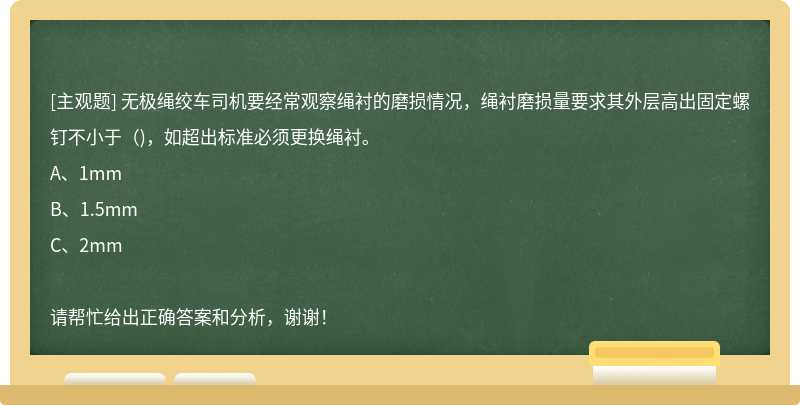 无极绳绞车司机要经常观察绳衬的磨损情况，绳衬磨损量要求其外层高出固定螺钉不小于（)，如超出标准必须更换绳衬。