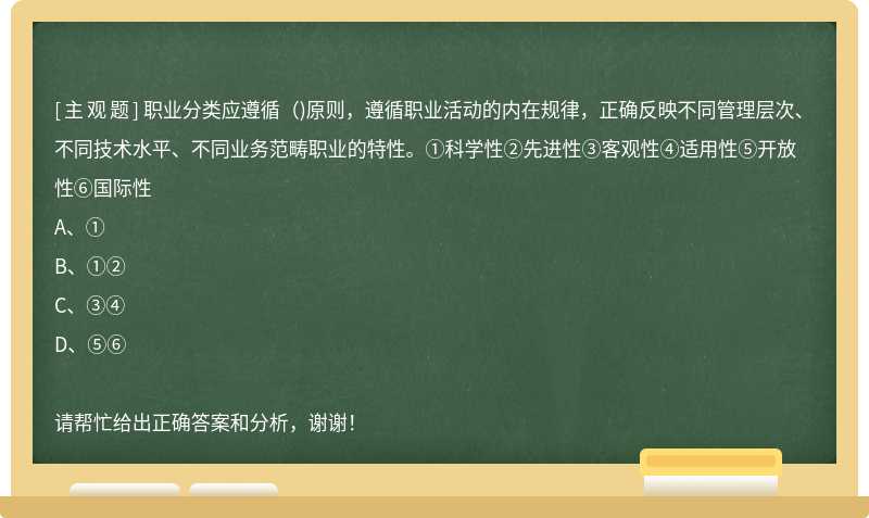 职业分类应遵循（)原则，遵循职业活动的内在规律，正确反映不同管理层次、不同技术水平、不同业务范畴职业的特性。①科学性②先进性③客观性④适用性⑤开放性⑥国际性