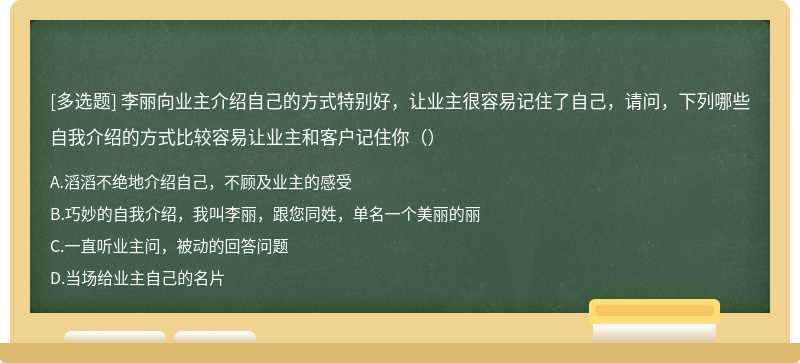 李丽向业主介绍自己的方式特别好，让业主很容易记住了自己，请问，下列哪些自我介绍的方式比较容易让业主和客户记住你（）