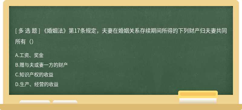 《婚姻法》第17条规定，夫妻在婚姻关系存续期间所得的下列财产归夫妻共同所有（）