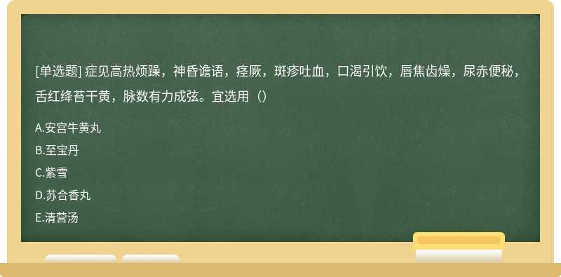 症见高热烦躁，神昏谵语，痉厥，斑疹吐血，口渴引饮，唇焦齿燥，尿赤便秘，舌红绛苔干黄，脉数有力成弦。宜选用（）