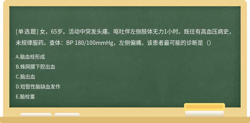 女，65岁。活动中突发头痛、呕吐伴左侧肢体无力1小时。既往有高血压病史，未规律服药。查体：BP 180/100mmHg，左侧偏瘫。该患者最可能的诊断是（）