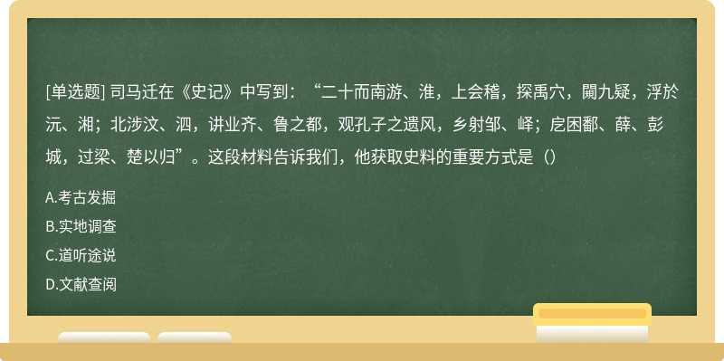 司马迁在《史记》中写到：“二十而南游、淮，上会稽，探禹穴，闚九疑，浮於沅、湘；北涉汶、泗，讲业齐、鲁之都，观孔子之遗风，乡射邹、峄；戹困鄱、薛、彭城，过梁、楚以归”。这段材料告诉我们，他获取史料的重要方式是（）