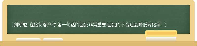 在接待客户时,第一句话的回复非常重要,回复的不合适会降低转化率（）