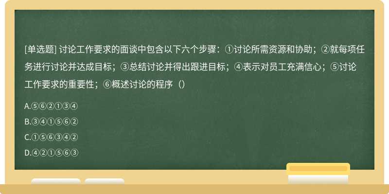 讨论工作要求的面谈中包含以下六个步骤：①讨论所需资源和协助；②就每项任务进行讨论并达成目标；③总结讨论并得出跟进目标；④表示对员工充满信心；⑤讨论工作要求的重要性；⑥概述讨论的程序（）