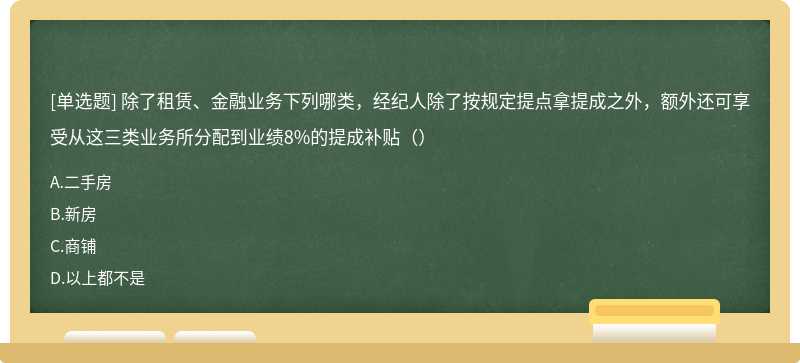 除了租赁、金融业务下列哪类，经纪人除了按规定提点拿提成之外，额外还可享受从这三类业务所分配到业绩8%的提成补贴（）