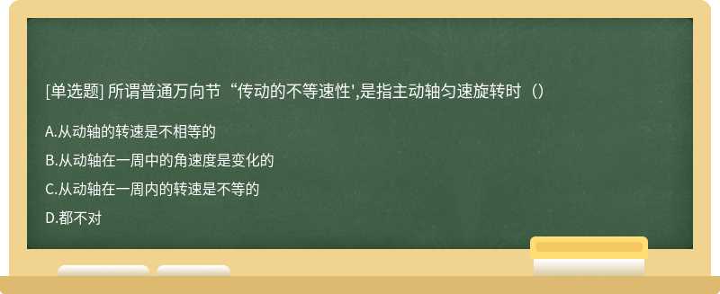 所谓普通万向节“传动的不等速性',是指主动轴匀速旋转时（）