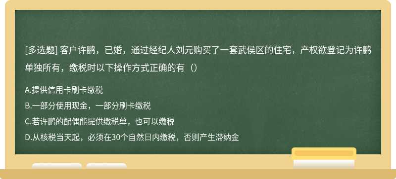 客户许鹏，已婚，通过经纪人刘元购买了一套武侯区的住宅，产权欲登记为许鹏单独所有，缴税时以下操作方式正确的有（）