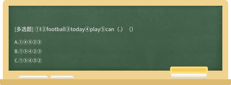 ①I②football③today④play⑤can（.）（）