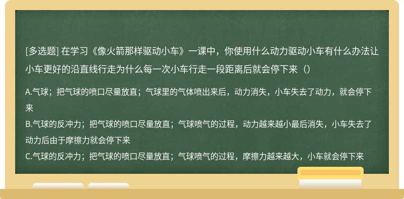 在学习《像火箭那样驱动小车》一课中，你使用什么动力驱动小车有什么办法让小车更好的沿直线行走为什么每一次小车行走一段距离后就会停下来（）