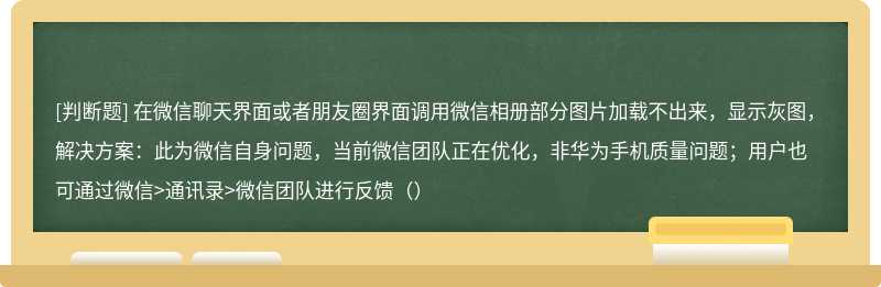 在微信聊天界面或者朋友圈界面调用微信相册部分图片加载不出来，显示灰图，解决方案：此为微信自身问题，当前微信团队正在优化，非华为手机质量问题；用户也可通过微信>通讯录>微信团队进行反馈（）