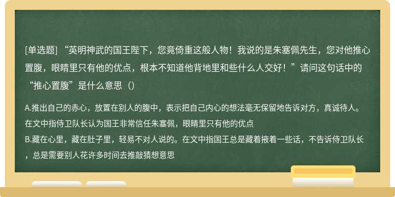 “英明神武的国王陛下，您竟倚重这般人物！我说的是朱塞佩先生，您对他推心置腹，眼睛里只有他的优点，根本不知道他背地里和些什么人交好！”请问这句话中的“推心置腹”是什么意思（）