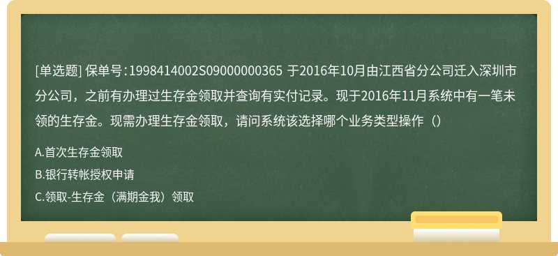 保单号：1998414002S09000000365 于2016年10月由江西省分公司迁入深圳市分公司，之前有办理过生存金领取并查询有实付记录。现于2016年11月系统中有一笔未领的生存金。现需办理生存金领取，请问系统该选择哪个业务类型操作（）