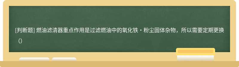 燃油滤清器重点作用是过滤燃油中的氧化铁·粉尘固体杂物，所以需要定期更换（）