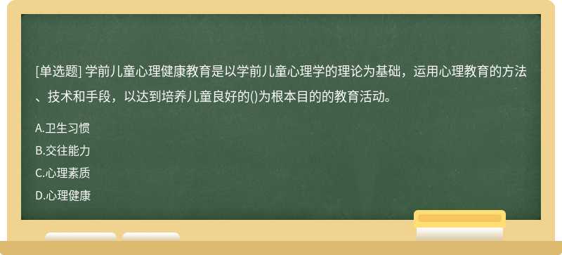 学前儿童心理健康教育是以学前儿童心理学的理论为基础，运用心理教育的方法、技术和手段，以达到培养儿童良好的()为根本目的的教育活动。