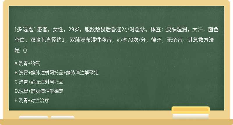 患者，女性，29岁，服敌敌畏后昏迷2小时急诊。体查：皮肤湿润，大汗，面色苍白，双瞳孔直径约1，双肺满布湿性哕音，心率70次/分，律齐，无杂音。其急救方法是（）