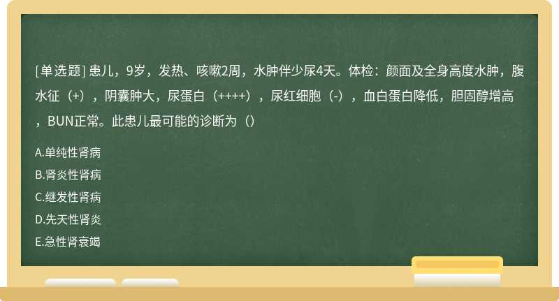 患儿，9岁，发热、咳嗽2周，水肿伴少尿4天。体检：颜面及全身高度水肿，腹水征（+），阴囊肿大，尿蛋白（++++），尿红细胞（-），血白蛋白降低，胆固醇增高，BUN正常。此患儿最可能的诊断为（）