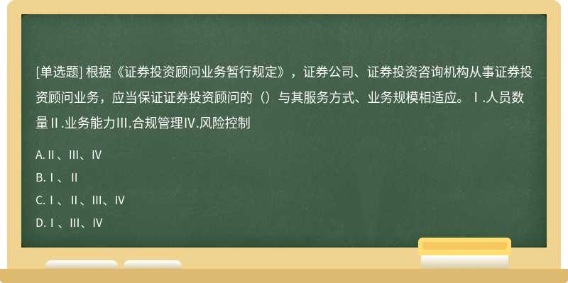 根据《证券投资顾问业务暂行规定》，证券公司、证券投资咨询机构从事证券投资顾问业务，应当保证证券投资顾问的（）与其服务方式、业务规模相适应。Ⅰ.人员数量Ⅱ.业务能力Ⅲ.合规管理Ⅳ.风险控制