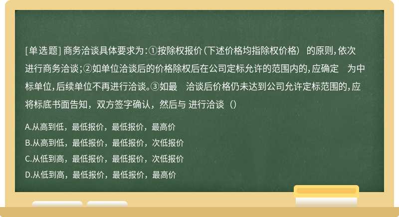 商务洽谈具体要求为：①按除权报价（下述价格均指除权价格） 的原则，依次进行商务洽谈；②如单位洽谈后的价格除权后在公司定标允许的范围内的，应确定 为中标单位，后续单位不再进行洽谈。③如最 洽谈后价格仍未达到公司允许定标范围的，应将标底书面告知，双方签字确认，然后与 进行洽谈（）