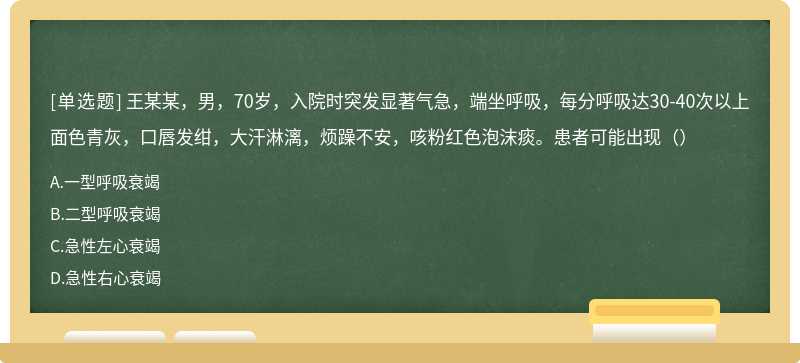 王某某，男，70岁，入院时突发显著气急，端坐呼吸，每分呼吸达30-40次以上面色青灰，口唇发绀，大汗淋漓，烦躁不安，咳粉红色泡沫痰。患者可能出现（）