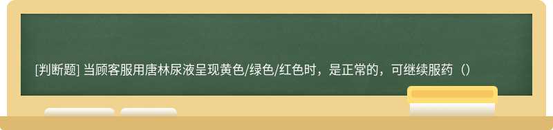 当顾客服用唐林尿液呈现黄色/绿色/红色时，是正常的，可继续服药（）