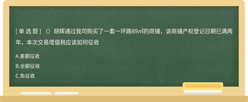 （）胡辉通过我司购买了一套一环路89㎡的商铺，该商铺产权登记日期已满两年，本次交易增值税应该如何征收