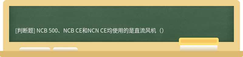NCB 500、NCB CE和NCN CE均使用的是直流风机（）