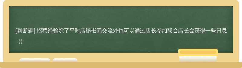 招聘经验除了平时店秘书间交流外也可以通过店长参加联合店长会获得一些讯息（）