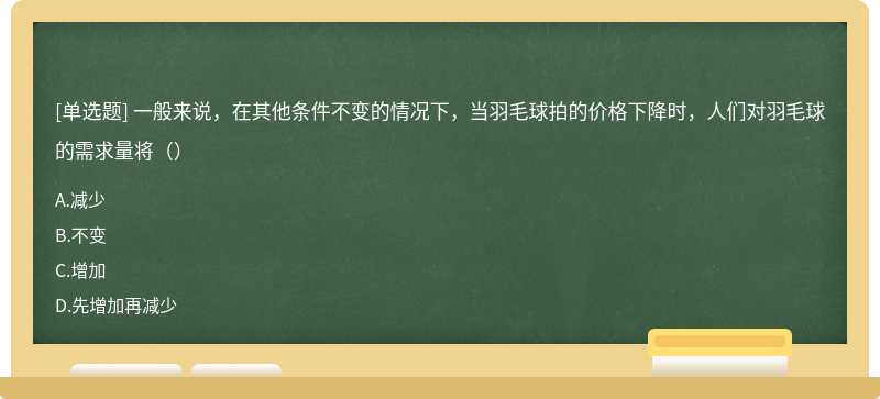 一般来说，在其他条件不变的情况下，当羽毛球拍的价格下降时，人们对羽毛球的需求量将（）