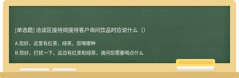 洽谈区接待岗接待客户询问饮品时应说什么（）