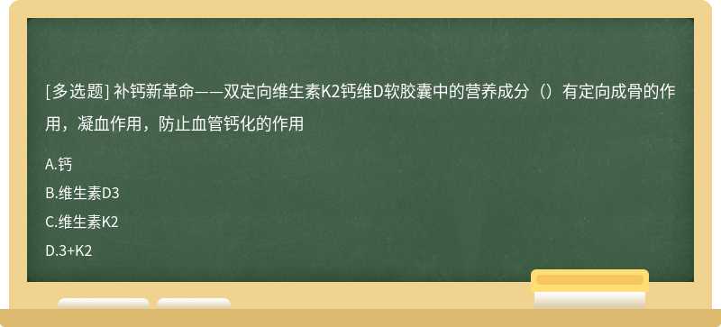 补钙新革命——双定向维生素K2钙维D软胶囊中的营养成分（）有定向成骨的作用，凝血作用，防止血管钙化的作用