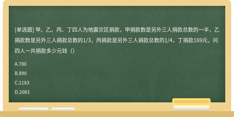 甲、乙、丙、丁四人为地震灾区捐款，甲捐款数是另外三人捐款总数的一半，乙捐款数是另外三人捐款总数的1/3，丙捐款是另外三人捐款总数的1/4，丁捐款169元，问四人一共捐款多少元钱（）