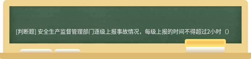 安全生产监督管理部门逐级上报事故情况，每级上报的时间不得超过2小时（）