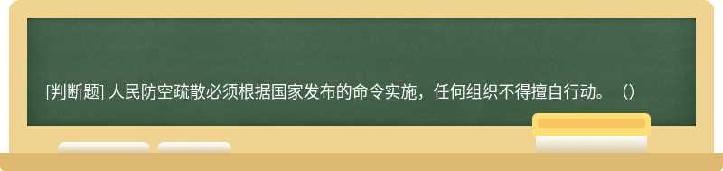 人民防空疏散必须根据国家发布的命令实施，任何组织不得擅自行动。（）